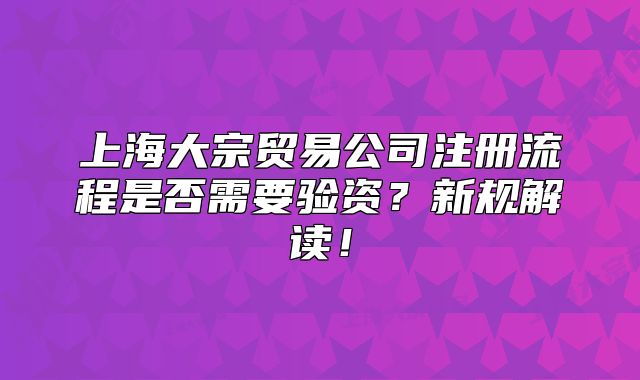 上海大宗貿(mào)易公司注冊流程是否需要驗資？新規(guī)解讀！