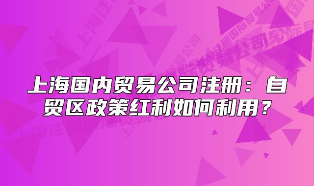 上海國內(nèi)貿(mào)易公司注冊(cè)：自貿(mào)區(qū)政策紅利如何利用？
