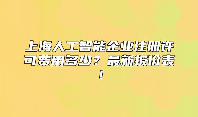 上海人工智能企業(yè)注冊(cè)許可費(fèi)用多少？最新報(bào)價(jià)表！
