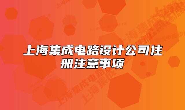 上海集成電路設(shè)計(jì)公司注冊(cè)注意事項(xiàng)