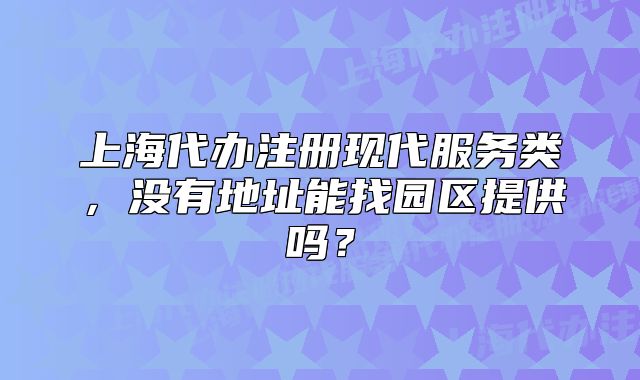 上海代辦注冊(cè)現(xiàn)代服務(wù)類，沒(méi)有地址能找園區(qū)提供嗎？