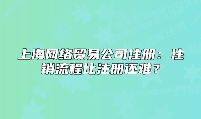 上海網(wǎng)絡(luò)貿(mào)易公司注冊(cè)：注銷流程比注冊(cè)還難？