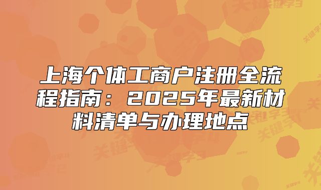 上海個體工商戶注冊全流程指南：2025年最新材料清單與辦理地點