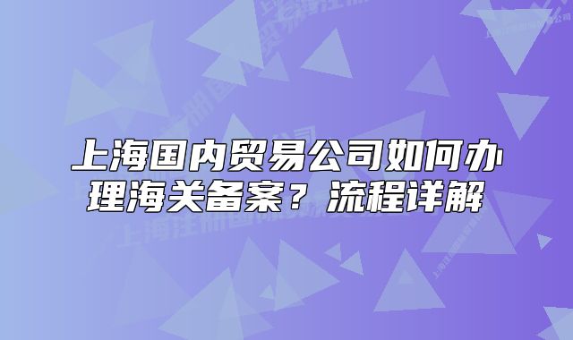 上海國內(nèi)貿(mào)易公司如何辦理海關(guān)備案？流程詳解