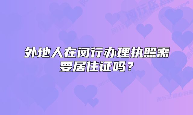 外地人在閔行辦理執(zhí)照需要居住證嗎？