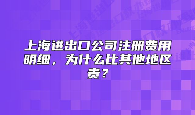 上海進出口公司注冊費用明細，為什么比其他地區(qū)貴？