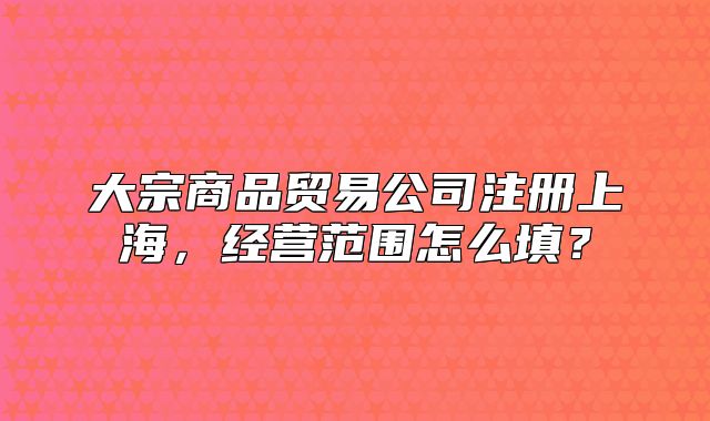 大宗商品貿(mào)易公司注冊(cè)上海，經(jīng)營(yíng)范圍怎么填？