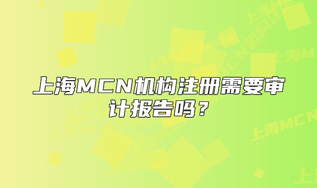 上海MCN機(jī)構(gòu)注冊(cè)需要審計(jì)報(bào)告嗎？