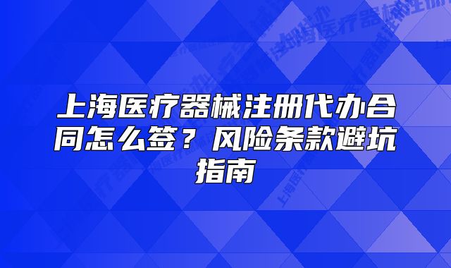 上海醫(yī)療器械注冊(cè)代辦合同怎么簽？風(fēng)險(xiǎn)條款避坑指南