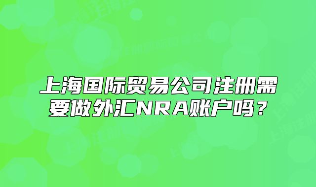 上海國際貿(mào)易公司注冊需要做外匯NRA賬戶嗎？