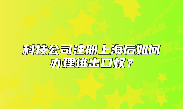 科技公司注冊(cè)上海后如何辦理進(jìn)出口權(quán)？
