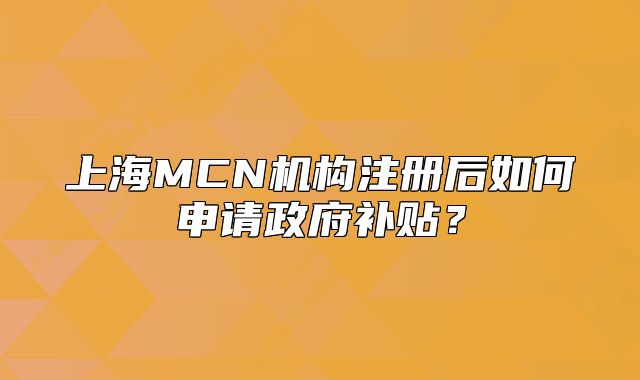 上海MCN機(jī)構(gòu)注冊(cè)后如何申請(qǐng)政府補(bǔ)貼？