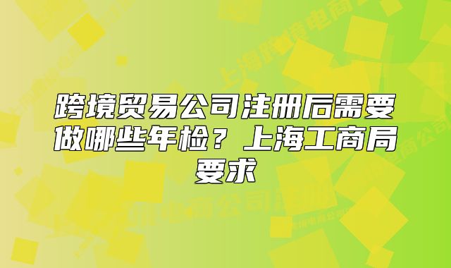 跨境貿(mào)易公司注冊(cè)后需要做哪些年檢？上海工商局要求