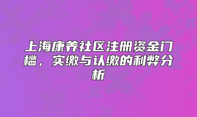 上?？叼B(yǎng)社區(qū)注冊資金門檻，實(shí)繳與認(rèn)繳的利弊分析