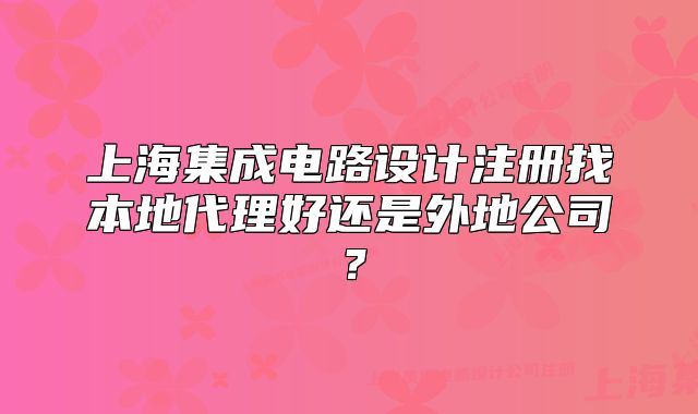 上海集成電路設(shè)計(jì)注冊(cè)找本地代理好還是外地公司？