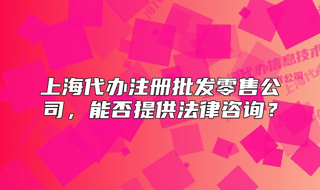 上海代辦注冊批發(fā)零售公司，能否提供法律咨詢？