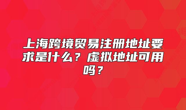 上?？缇迟Q(mào)易注冊地址要求是什么？虛擬地址可用嗎？