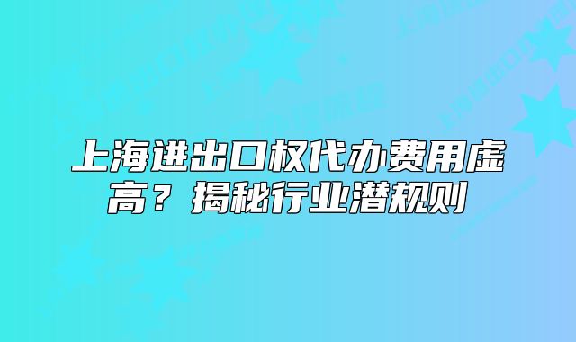 上海進(jìn)出口權(quán)代辦費(fèi)用虛高？揭秘行業(yè)潛規(guī)則