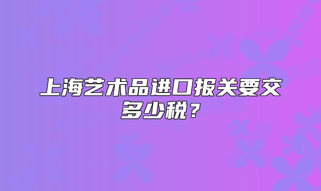 上海藝術品進口報關要交多少稅？
