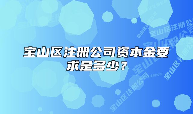 寶山區(qū)注冊(cè)公司資本金要求是多少？