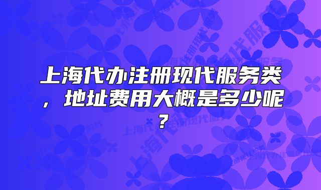 上海代辦注冊現(xiàn)代服務(wù)類，地址費用大概是多少呢？