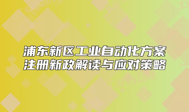 浦東新區(qū)工業(yè)自動(dòng)化方案注冊(cè)新政解讀與應(yīng)對(duì)策略