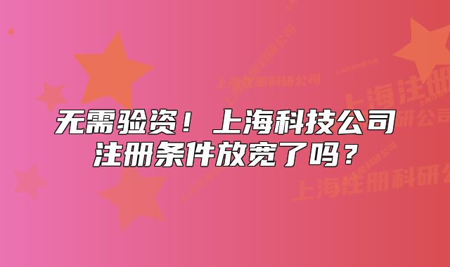 無需驗(yàn)資！上海科技公司注冊(cè)條件放寬了嗎？