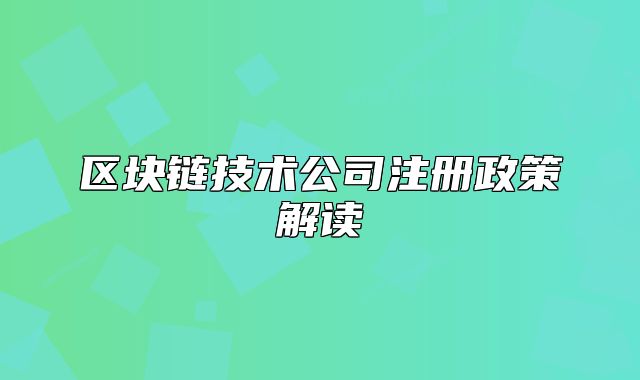 區(qū)塊鏈技術(shù)公司注冊(cè)政策解讀