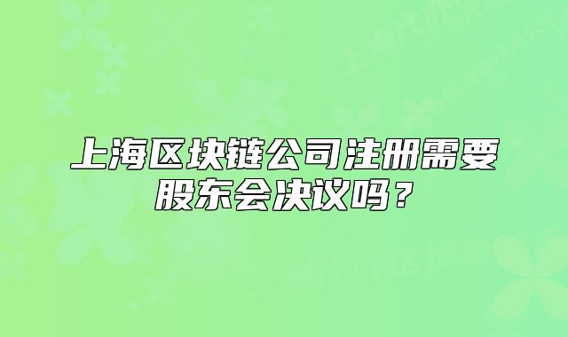 上海區(qū)塊鏈公司注冊(cè)需要股東會(huì)決議嗎？