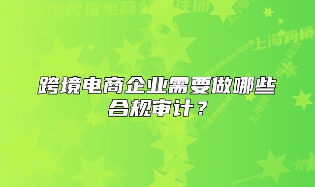 跨境電商企業(yè)需要做哪些合規(guī)審計(jì)？