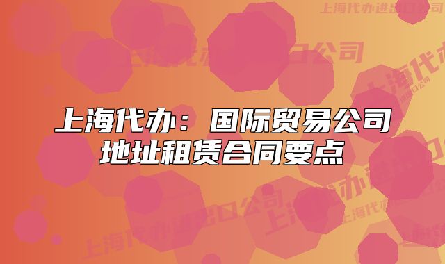 上海代辦：國際貿(mào)易公司地址租賃合同要點(diǎn)