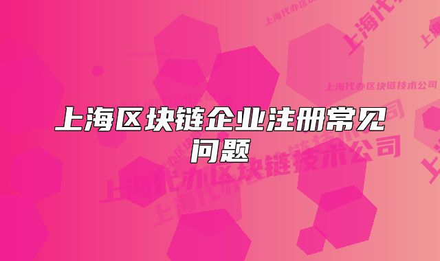 上海區(qū)塊鏈企業(yè)注冊常見問題