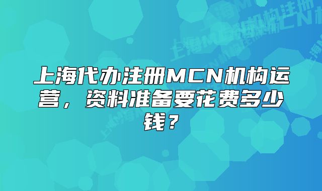 上海代辦注冊MCN機構(gòu)運營，資料準(zhǔn)備要花費多少錢？