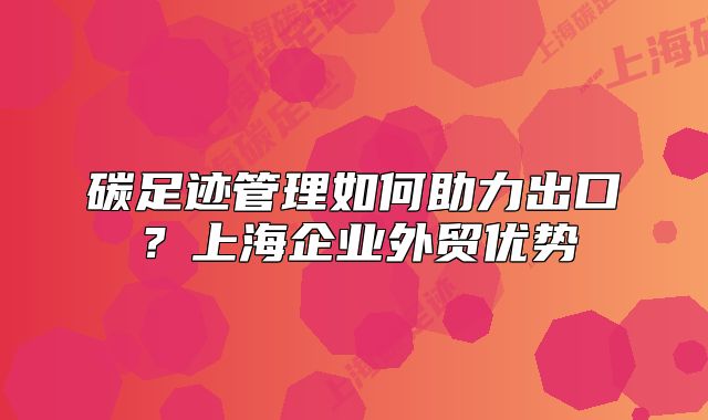 碳足跡管理如何助力出口？上海企業(yè)外貿(mào)優(yōu)勢