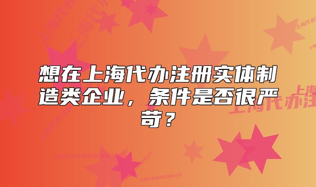 想在上海代辦注冊(cè)實(shí)體制造類企業(yè)，條件是否很嚴(yán)苛？