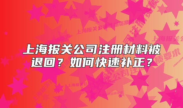 上海報(bào)關(guān)公司注冊(cè)材料被退回？如何快速補(bǔ)正？