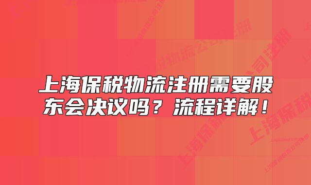 上海保稅物流注冊(cè)需要股東會(huì)決議嗎？流程詳解！