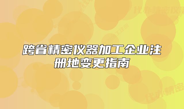 跨省精密儀器加工企業(yè)注冊地變更指南