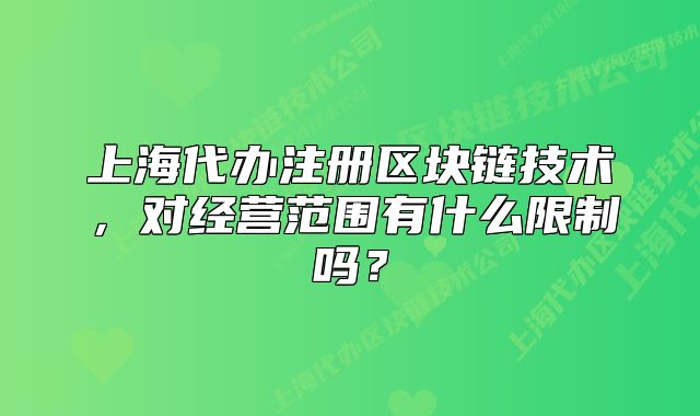 上海代辦注冊(cè)區(qū)塊鏈技術(shù)，對(duì)經(jīng)營(yíng)范圍有什么限制嗎？
