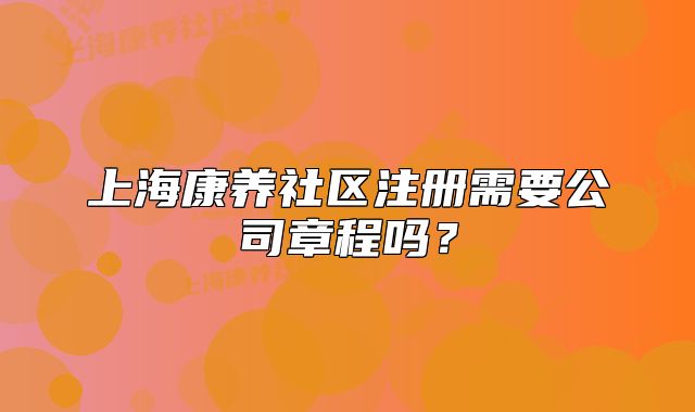 上?？叼B(yǎng)社區(qū)注冊需要公司章程嗎？