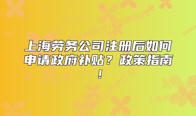 上海勞務(wù)公司注冊(cè)后如何申請(qǐng)政府補(bǔ)貼？政策指南！