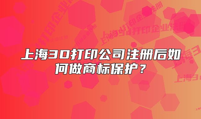 上海3D打印公司注冊后如何做商標(biāo)保護(hù)？