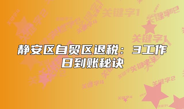靜安區(qū)自貿(mào)區(qū)退稅：3工作日到賬秘訣