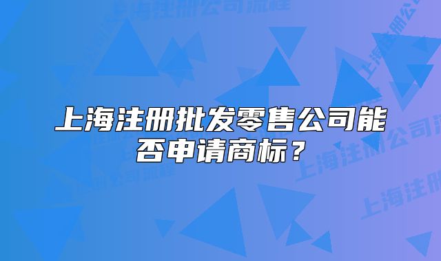上海注冊批發(fā)零售公司能否申請商標？