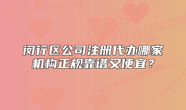 閔行區(qū)公司注冊代辦哪家機(jī)構(gòu)正規(guī)靠譜又便宜？