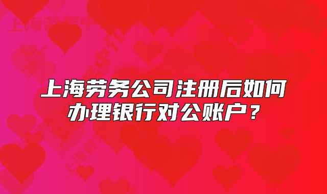 上海勞務(wù)公司注冊后如何辦理銀行對公賬戶？