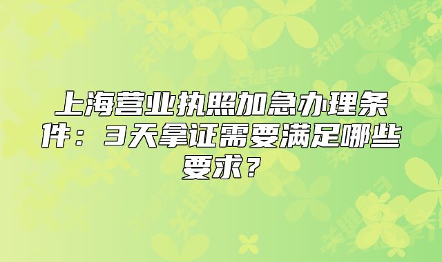 上海營(yíng)業(yè)執(zhí)照加急辦理?xiàng)l件：3天拿證需要滿足哪些要求？