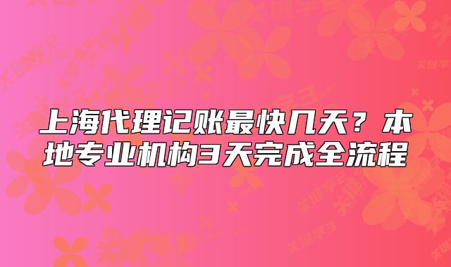 上海代理記賬最快幾天？本地專業(yè)機(jī)構(gòu)3天完成全流程