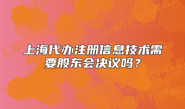 上海代辦注冊信息技術需要股東會決議嗎？