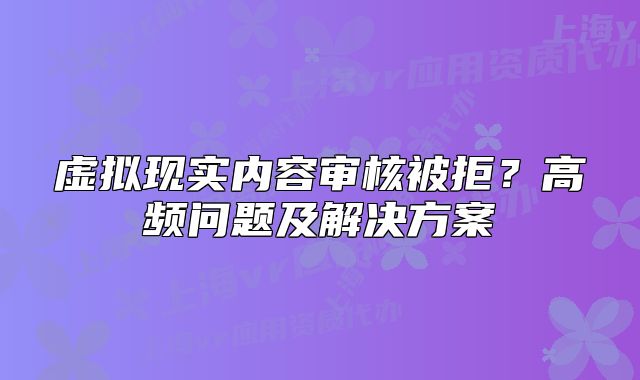 虛擬現(xiàn)實內(nèi)容審核被拒？高頻問題及解決方案